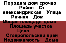 Породам дом срочно › Район ­ Ст александриская › Улица ­ Ричная › Дом ­ 36 › Общая площадь дома ­ 60 › Площадь участка ­ 16 › Цена ­ 500 000 - Ставропольский край Недвижимость » Дома, коттеджи, дачи продажа   . Ставропольский край